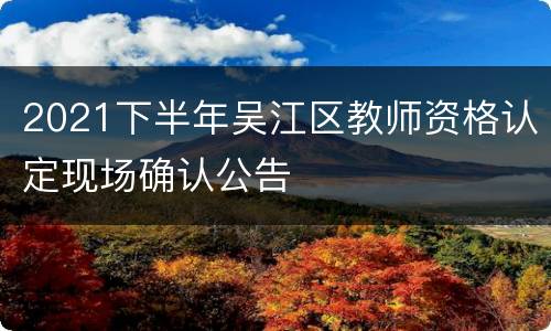 2021下半年吴江区教师资格认定现场确认公告