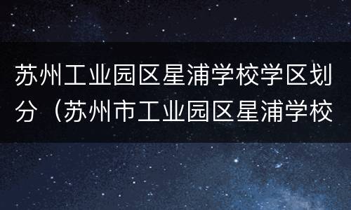 苏州工业园区星浦学校学区划分（苏州市工业园区星浦学校）