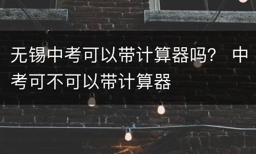无锡中考可以带计算器吗？ 中考可不可以带计算器