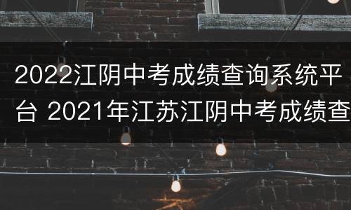 2022江阴中考成绩查询系统平台 2021年江苏江阴中考成绩查询