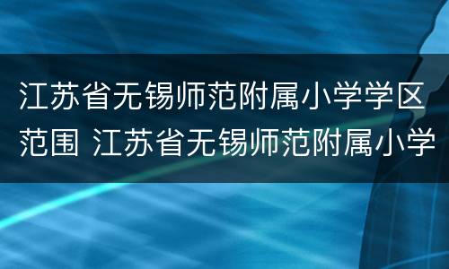 江苏省无锡师范附属小学学区范围 江苏省无锡师范附属小学学区范围有哪些