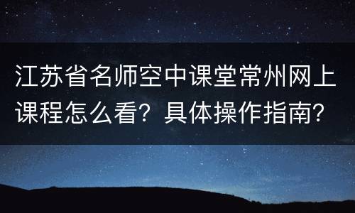江苏省名师空中课堂常州网上课程怎么看？具体操作指南？