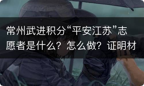 常州武进积分“平安江苏”志愿者是什么？怎么做？证明材料？