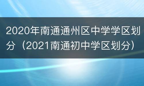 2020年南通通州区中学学区划分（2021南通初中学区划分）