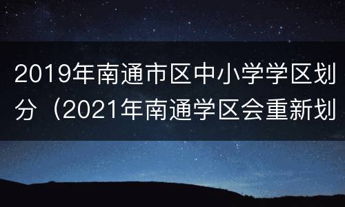 2019年南通市区中小学学区划分（2021年南通学区会重新划分?）