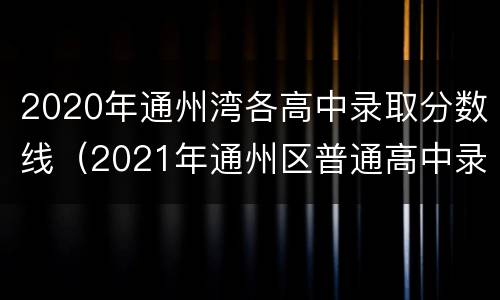 2020年通州湾各高中录取分数线（2021年通州区普通高中录取分数线）