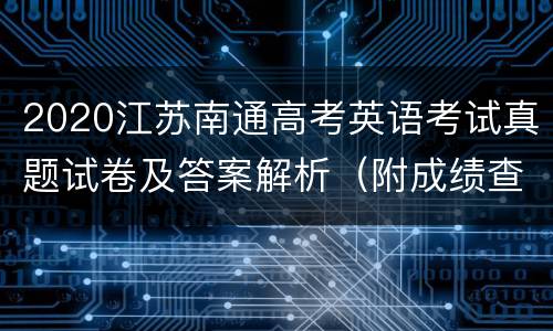 2020江苏南通高考英语考试真题试卷及答案解析（附成绩查询入口）