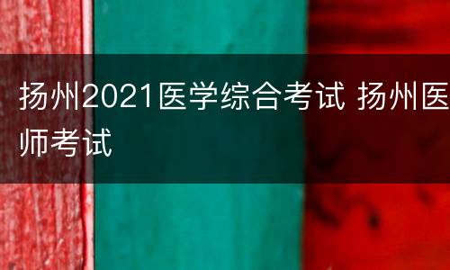 扬州2021医学综合考试 扬州医师考试