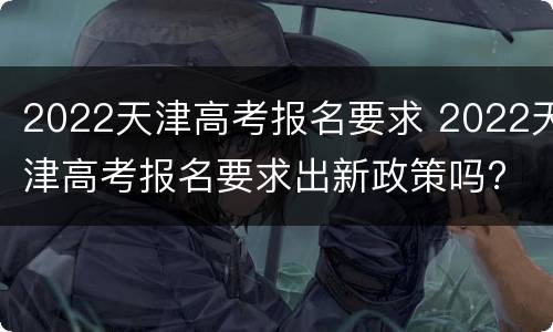 2022天津高考报名要求 2022天津高考报名要求出新政策吗?
