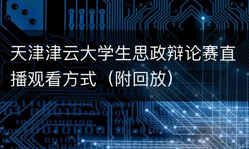 天津津云大学生思政辩论赛直播观看方式（附回放）