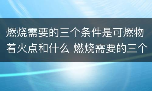 燃烧需要的三个条件是可燃物着火点和什么 燃烧需要的三个条件是什么