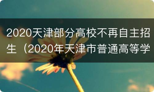 2020天津部分高校不再自主招生（2020年天津市普通高等学校招生工作规定）