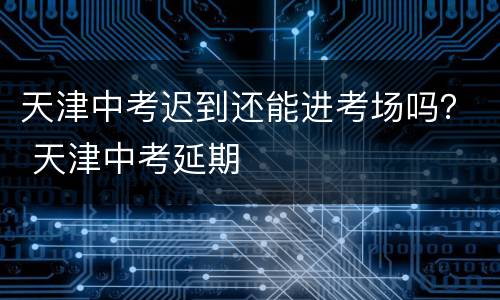 天津中考迟到还能进考场吗？ 天津中考延期