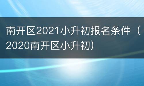 南开区2021小升初报名条件（2020南开区小升初）
