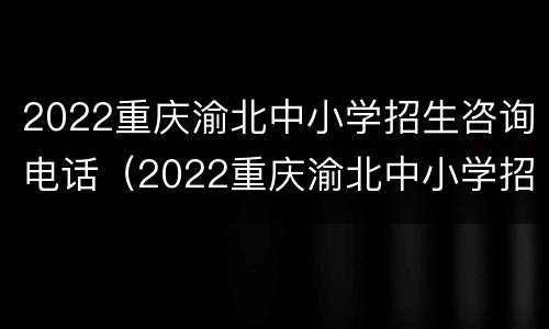 2022重庆渝北中小学招生咨询电话（2022重庆渝北中小学招生咨询电话）