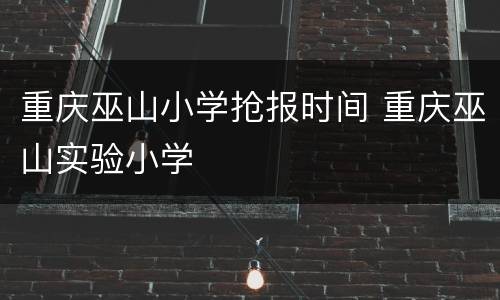 重庆巫山小学抢报时间 重庆巫山实验小学