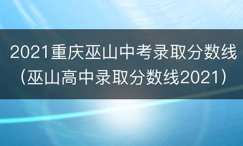 2021重庆巫山中考录取分数线（巫山高中录取分数线2021）