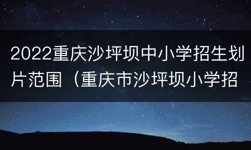 2022重庆沙坪坝中小学招生划片范围（重庆市沙坪坝小学招生范围）