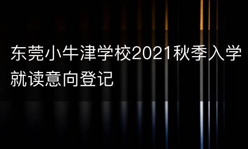 东莞小牛津学校2021秋季入学就读意向登记