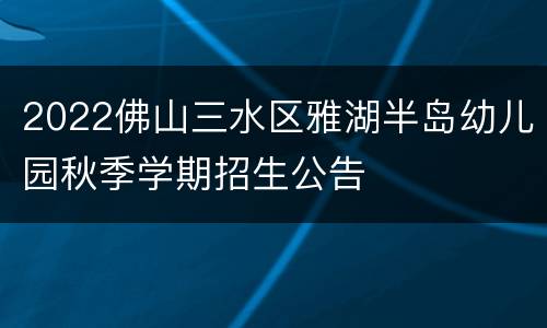 2022佛山三水区雅湖半岛幼儿园秋季学期招生公告