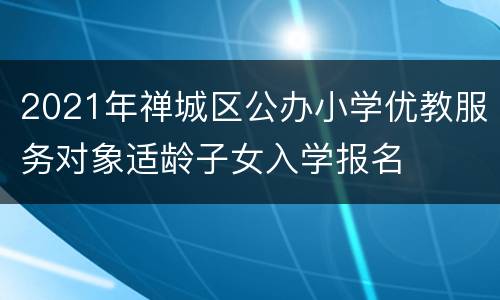 2021年禅城区公办小学优教服务对象适龄子女入学报名