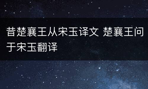 昔楚襄王从宋玉译文 楚襄王问于宋玉翻译