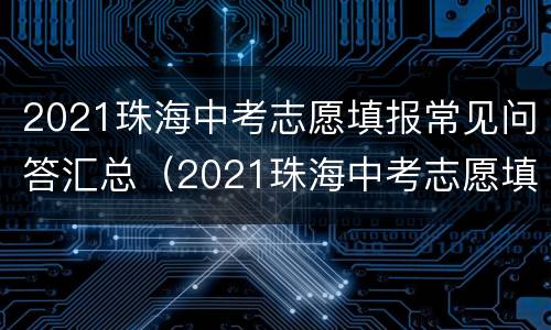 2021珠海中考志愿填报常见问答汇总（2021珠海中考志愿填报常见问答汇总及答案）