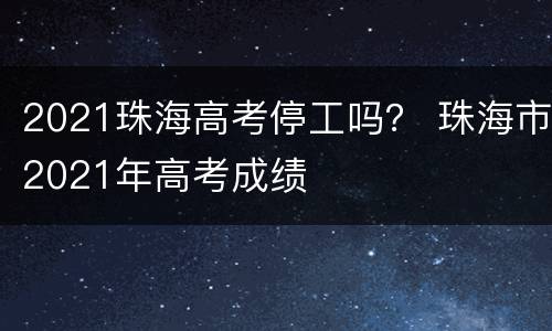 2021珠海高考停工吗？ 珠海市2021年高考成绩
