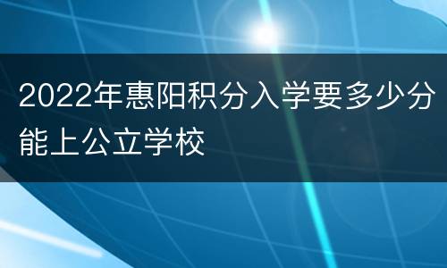 2022年惠阳积分入学要多少分能上公立学校