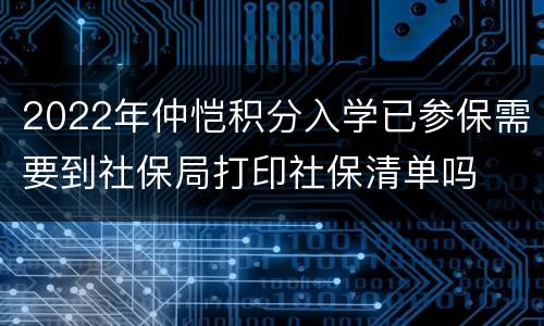 2022年仲恺积分入学已参保需要到社保局打印社保清单吗
