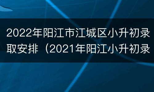 2022年阳江市江城区小升初录取安排（2021年阳江小升初录取分数线）