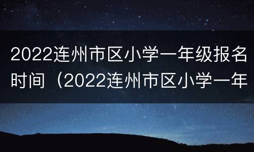 2022连州市区小学一年级报名时间（2022连州市区小学一年级报名时间是多少）