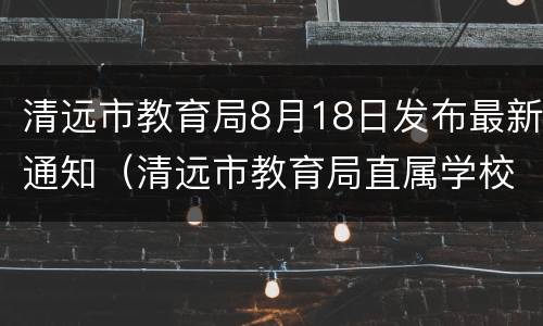 清远市教育局8月18日发布最新通知（清远市教育局直属学校）