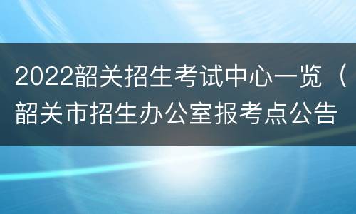 2022韶关招生考试中心一览（韶关市招生办公室报考点公告）