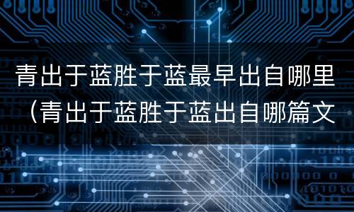 青出于蓝胜于蓝最早出自哪里（青出于蓝胜于蓝出自哪篇文章）