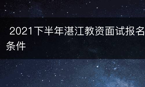  2021下半年湛江教资面试报名条件