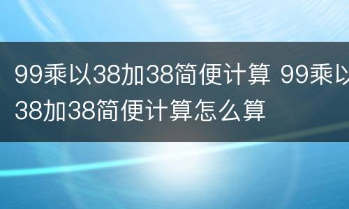 99乘以38加38简便计算 99乘以38加38简便计算怎么算