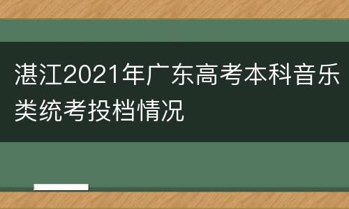 湛江2021年广东高考本科音乐类统考投档情况