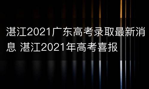 湛江2021广东高考录取最新消息 湛江2021年高考喜报