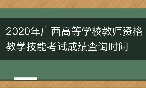 2020年广西高等学校教师资格教学技能考试成绩查询时间
