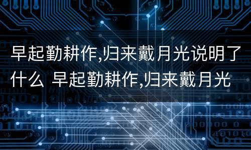 早起勤耕作,归来戴月光说明了什么 早起勤耕作,归来戴月光说明了什么仿写