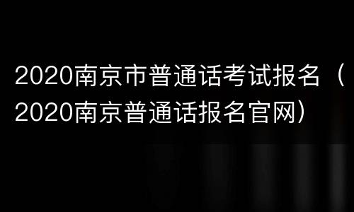 2020南京市普通话考试报名（2020南京普通话报名官网）