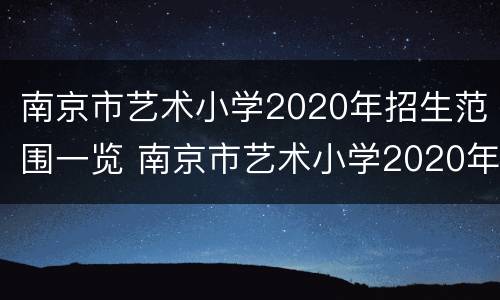 南京市艺术小学2020年招生范围一览 南京市艺术小学2020年招生范围一览表图片
