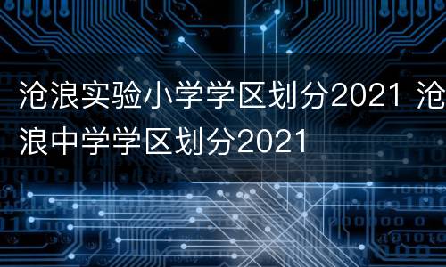 沧浪实验小学学区划分2021 沧浪中学学区划分2021