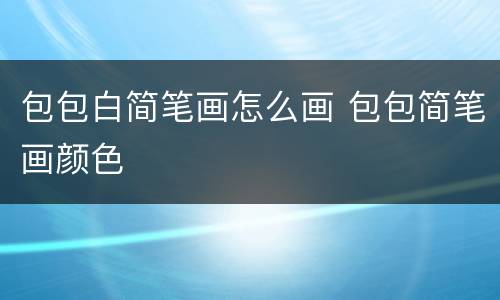 包包白简笔画怎么画 包包简笔画颜色