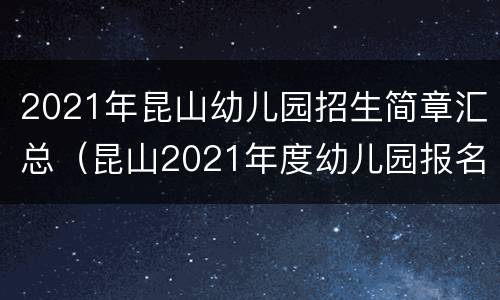 2021年昆山幼儿园招生简章汇总（昆山2021年度幼儿园报名）