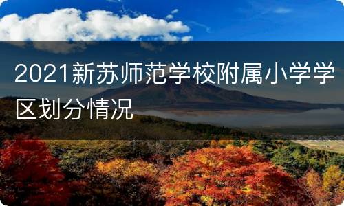 2021新苏师范学校附属小学学区划分情况