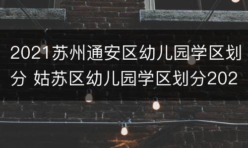 2021苏州通安区幼儿园学区划分 姑苏区幼儿园学区划分2021