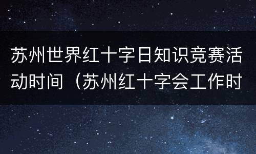 苏州世界红十字日知识竞赛活动时间（苏州红十字会工作时间）