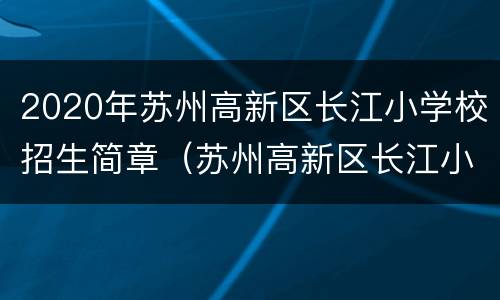2020年苏州高新区长江小学校招生简章（苏州高新区长江小学校电话）
